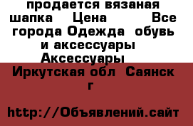 продается вязаная шапка  › Цена ­ 600 - Все города Одежда, обувь и аксессуары » Аксессуары   . Иркутская обл.,Саянск г.